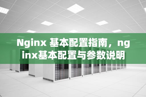 Nginx 基本配置指南，nginx基本配置与参数说明