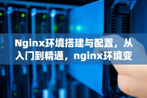 Nginx环境搭建与配置，从入门到精通，nginx环境变量配置
