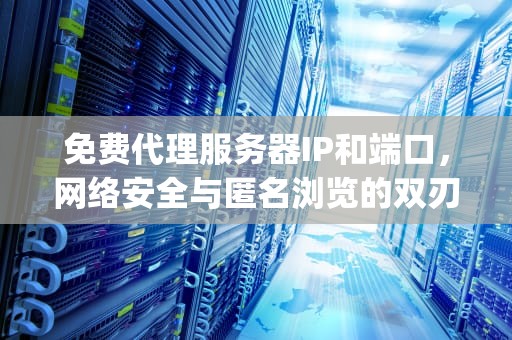 免费代理服务器IP和端口，网络安全与匿名浏览的双刃剑，免费代理服务器ip和端口国外
