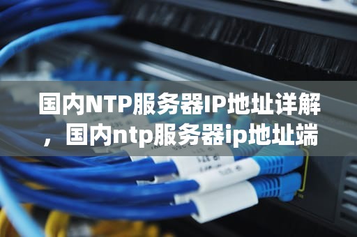 国内NTP服务器IP地址详解，国内ntp服务器ip地址端口