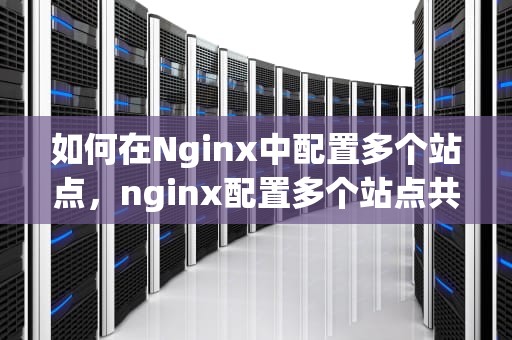 如何在Nginx中配置多个站点，nginx配置多个站点共用80端口