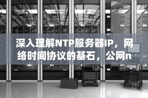 深入理解NTP服务器IP，网络时间协议的基石，公网ntp服务器ip