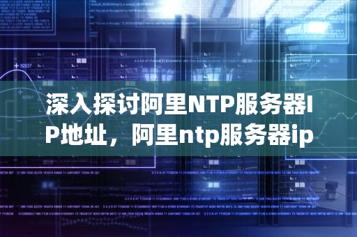 深入探讨阿里NTP服务器IP地址，阿里ntp服务器ip地址 端口