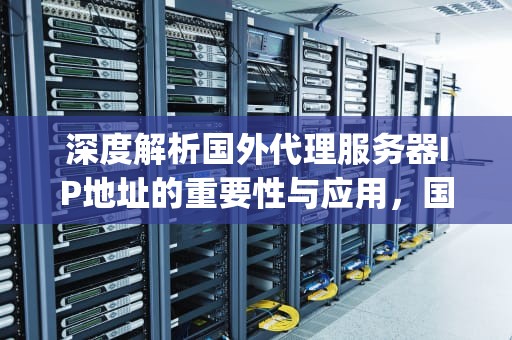 深度解析国外代理服务器IP地址的重要性与应用，国外代理服务器ip地址和端口号