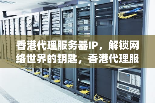 香港代理服务器IP，解锁网络世界的钥匙，香港代理服务器ip免费