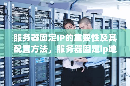服务器固定IP的重要性及其配置方法，服务器固定ip地址怎么设置