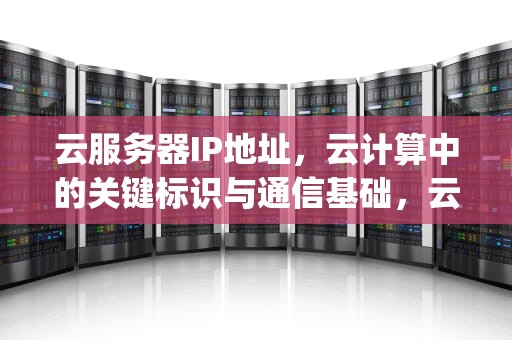 云服务器IP地址，云计算中的关键标识与通信基础，云服务器ip地址是固定的吗