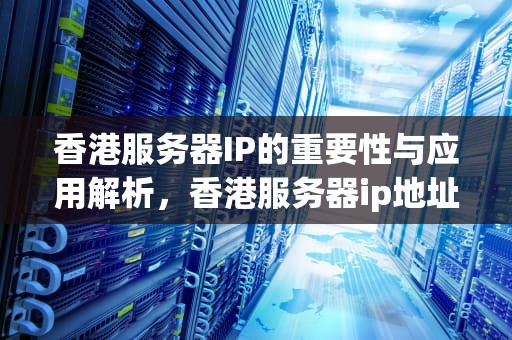 香港服务器IP的重要性与应用解析，香港服务器ip地址