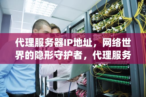 代理服务器IP地址，网络世界的隐形守护者，代理服务器ip地址和端口号大全