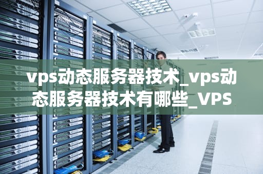 vps动态服务器技术_vps动态服务器技术有哪些_VPS动态服务器技术：深入理解与应用