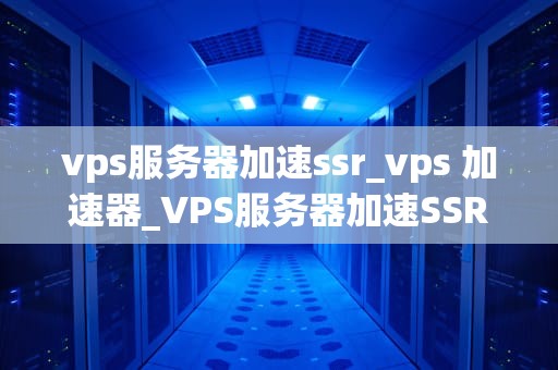 vps服务器加速ssr_vps 加速器_VPS服务器加速SSR的有效策略