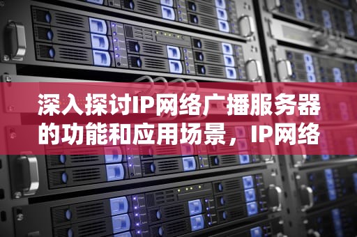 深入探讨IP网络广播服务器的功能和应用场景，IP网络广播服务器