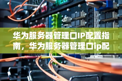 华为服务器管理口IP配置指南，华为服务器管理口ip配置
