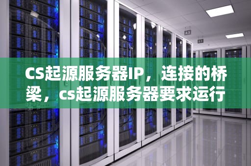 CS起源服务器IP，连接的桥梁，cs起源服务器要求运行steam