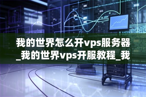 我的世界怎么开vps服务器_我的世界vps开服教程_我的世界开服教程：如何开设自己的VPS服务器