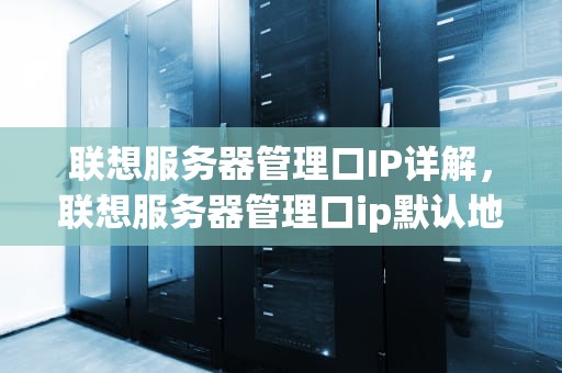 联想服务器管理口IP详解，联想服务器管理口ip默认地址