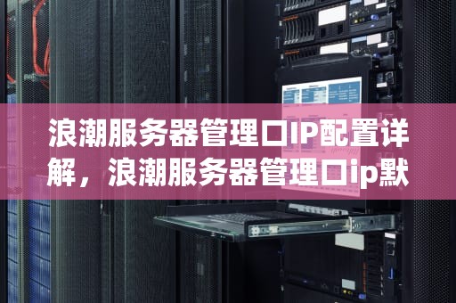 浪潮服务器管理口IP配置详解，浪潮服务器管理口ip默认
