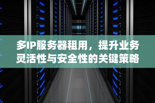 多IP服务器租用，提升业务灵活性与安全性的关键策略，ip服务器租用多少钱一年