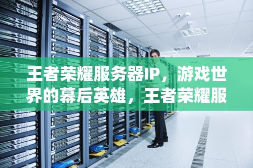 王者荣耀服务器IP，游戏世界的幕后英雄，王者荣耀服务器ip地址