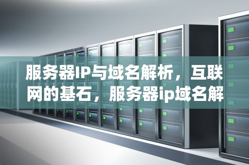 服务器IP与域名解析，互联网的基石，服务器ip域名解析失败