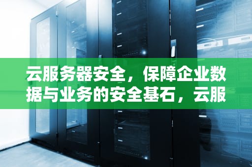 云服务器安全，保障企业数据与业务的安全基石，云服务器安全吗