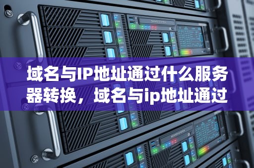 域名与IP地址通过什么服务器转换，域名与ip地址通过什么服务器转换的