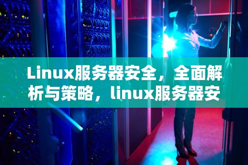 Linux服务器安全，全面解析与策略，linux服务器安全加固