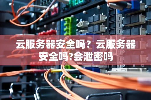 云服务器安全吗？云服务器安全吗?会泄密吗