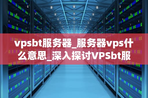 vpsbt服务器_服务器vps什么意思_深入探讨VPSbt服务器的应用与优势