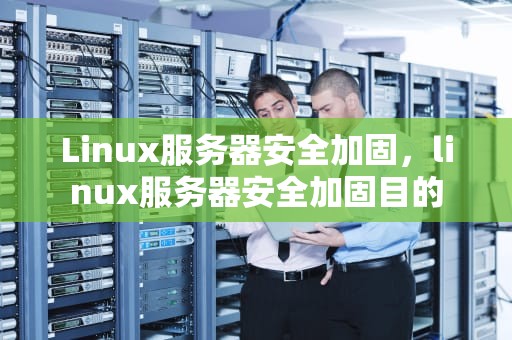 Linux服务器安全加固，linux服务器安全加固目的