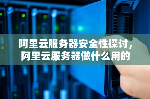 阿里云服务器安全性探讨，阿里云服务器做什么用的
