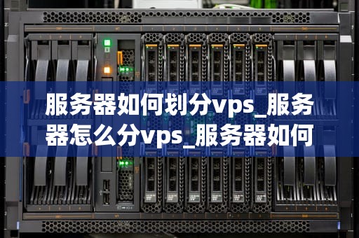服务器如何划分vps_服务器怎么分vps_服务器如何划分VPS——深入理解虚拟专用服务器的实现与管理