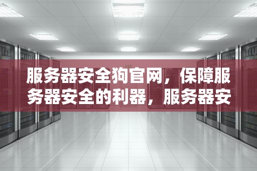 服务器安全狗官网，保障服务器安全的利器，服务器安全狗收费吗