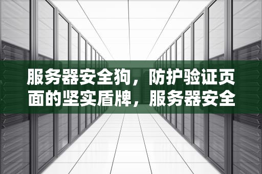 服务器安全狗，防护验证页面的坚实盾牌，服务器安全狗防护验证页面怎么关