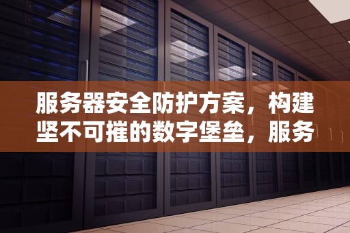 服务器安全防护方案，构建坚不可摧的数字堡垒，服务器安全防护方案怎么写