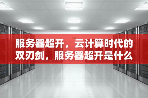 服务器超开，云计算时代的双刃剑，服务器超开是什么意思