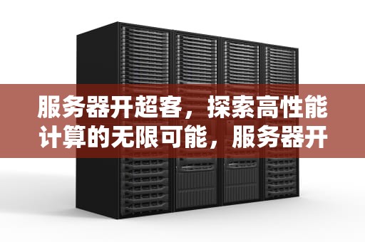 服务器开超客，探索高性能计算的无限可能，服务器开超客怎么开