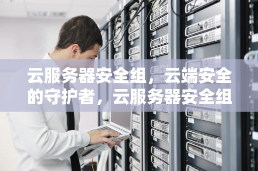 云服务器安全组，云端安全的守护者，云服务器安全组设置