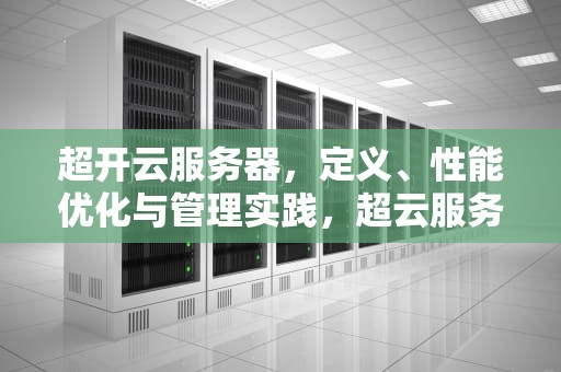 超开云服务器，定义、性能优化与管理实践，超云服务器怎么样