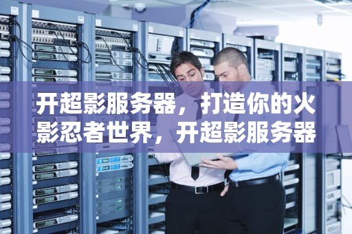 开超影服务器，打造你的火影忍者世界，开超影服务器要多少钱