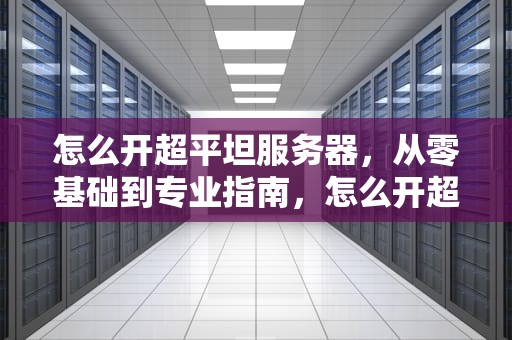 怎么开超平坦服务器，从零基础到专业指南，怎么开超平坦服务器模式