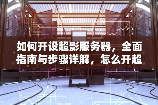 如何开设超影服务器，全面指南与步骤详解，怎么开超影服务器