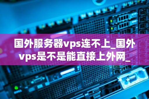 国外服务器vps连不上_国外vps是不是能直接上外网_解决国外服务器VPS连接问题的有效策略