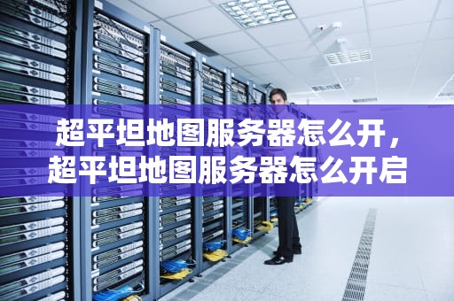 超平坦地图服务器怎么开，超平坦地图服务器怎么开启