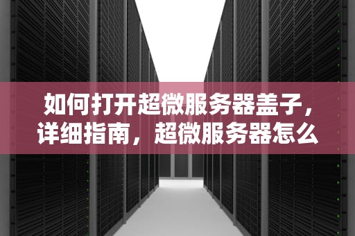 如何打开超微服务器盖子，详细指南，超微服务器怎么进bios