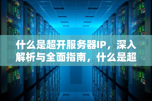 什么是超开服务器IP，深入解析与全面指南，什么是超开服务器