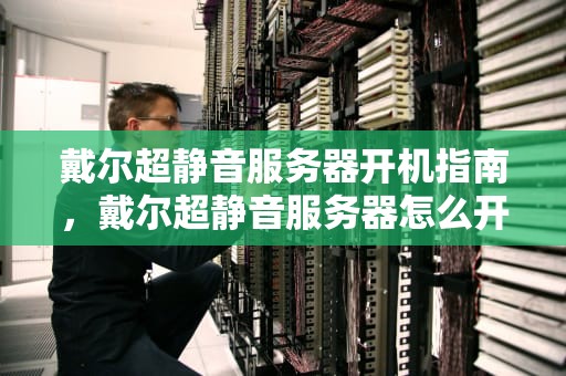 戴尔超静音服务器开机指南，戴尔超静音服务器怎么开启