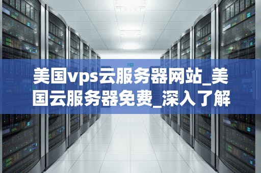 美国vps云服务器网站_美国云服务器免费_深入了解美国VPS云服务器网站