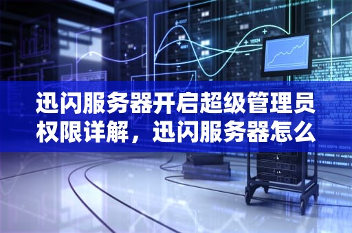 迅闪服务器开启超级管理员权限详解，迅闪服务器怎么开超管模式