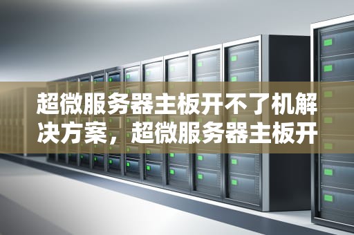 超微服务器主板开不了机解决方案，超微服务器主板开不了机怎么办